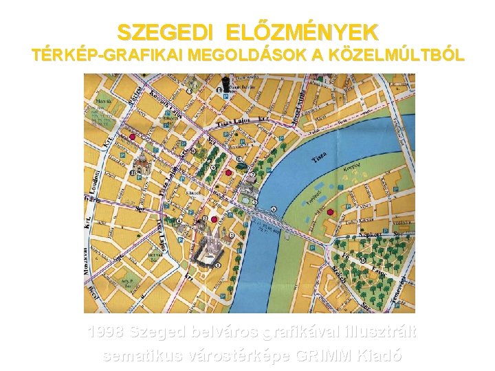 SZEGEDI ELŐZMÉNYEK TÉRKÉP-GRAFIKAI MEGOLDÁSOK A KÖZELMÚLTBÓL 1998 Szeged belváros grafikával illusztrált sematikus várostérképe GRIMM
