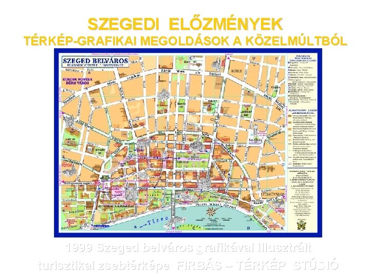 SZEGEDI ELŐZMÉNYEK TÉRKÉP-GRAFIKAI MEGOLDÁSOK A KÖZELMÚLTBÓL 1999 Szeged belváros grafikával illusztrált turisztikai zsebtérképe FIRBÁS