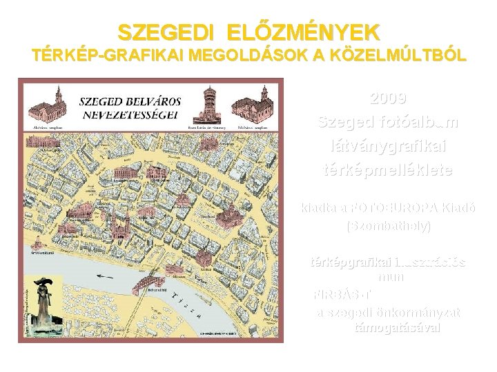 SZEGEDI ELŐZMÉNYEK TÉRKÉP-GRAFIKAI MEGOLDÁSOK A KÖZELMÚLTBÓL 2009 Szeged fotóalbum látványgrafikai térképmelléklete kiadta a FOTOEUROPA