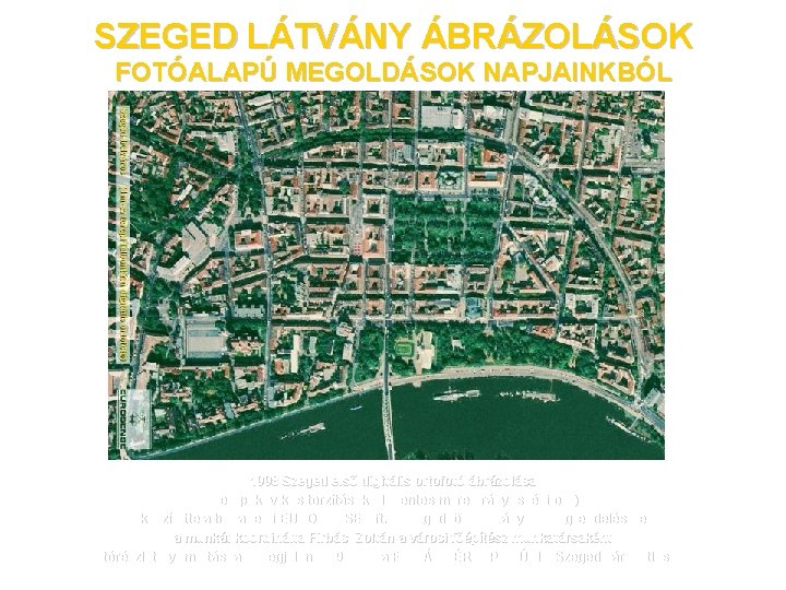 SZEGED LÁTVÁNY ÁBRÁZOLÁSOK FOTÓALAPÚ MEGOLDÁSOK NAPJAINKBÓL 1998 Szeged első digitális ortofotó ábrázolása (perspektivikus torzításoktól