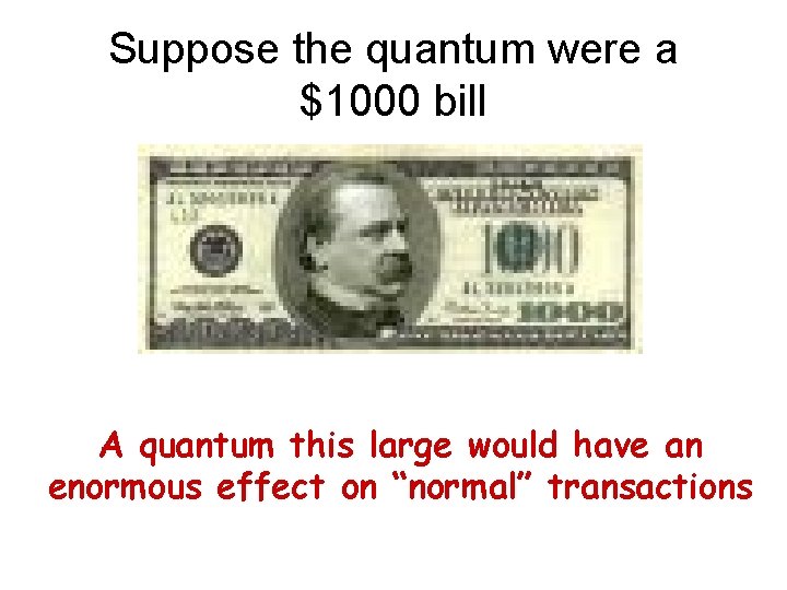 Suppose the quantum were a $1000 bill A quantum this large would have an