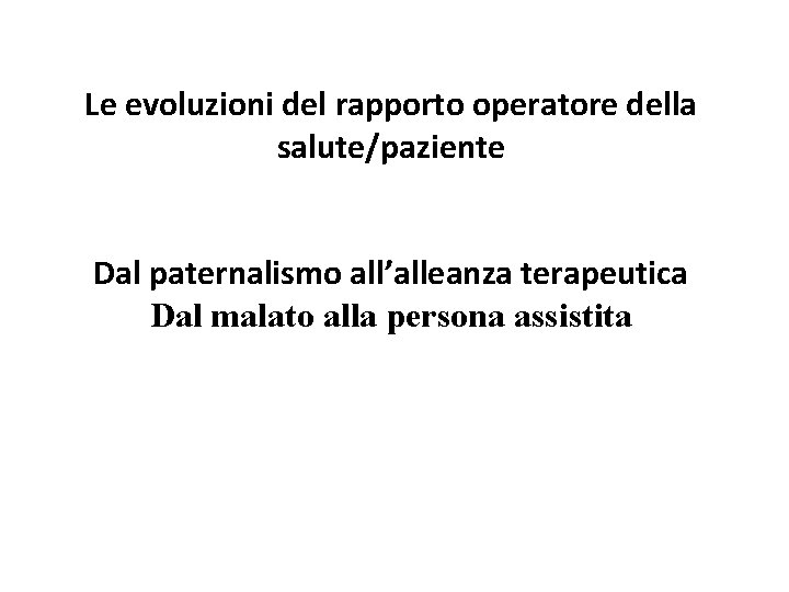 Le evoluzioni del rapporto operatore della salute/paziente Dal paternalismo all’alleanza terapeutica Dal malato alla