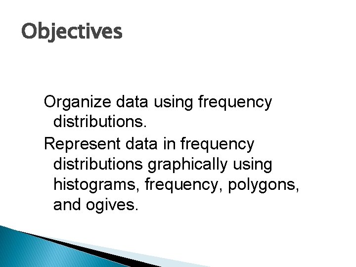 Objectives Organize data using frequency distributions. Represent data in frequency distributions graphically using histograms,