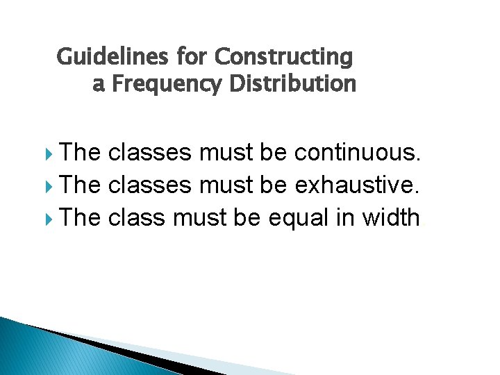 Guidelines for Constructing a Frequency Distribution The classes must be continuous. The classes must