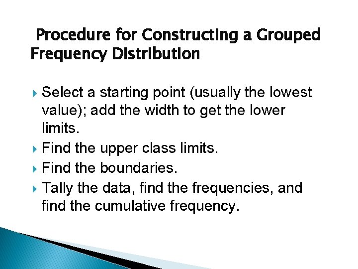 Procedure for Constructing a Grouped Frequency Distribution Select a starting point (usually the lowest Procedure for Constructing a Grouped Frequency Distribution Select a starting point (usually the lowest