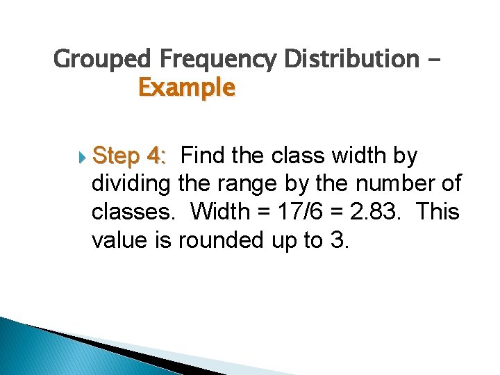 Grouped Frequency Distribution Example Step 4: Find the class width by dividing the range