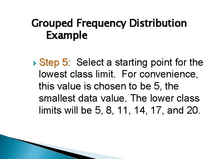 Grouped Frequency Distribution Example Step 5: Select a starting point for the lowest class Grouped Frequency Distribution Example Step 5: Select a starting point for the lowest class