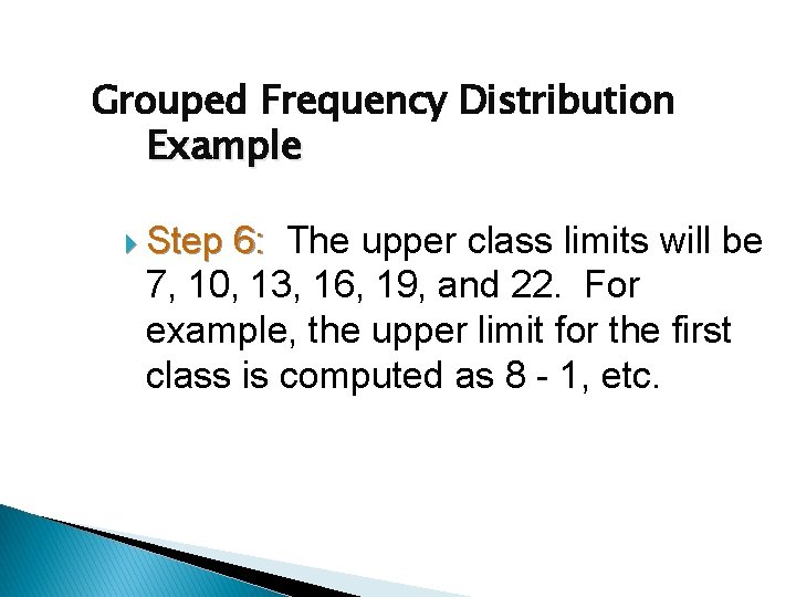 Grouped Frequency Distribution Example Step 6: The upper class limits will be 7, 10,