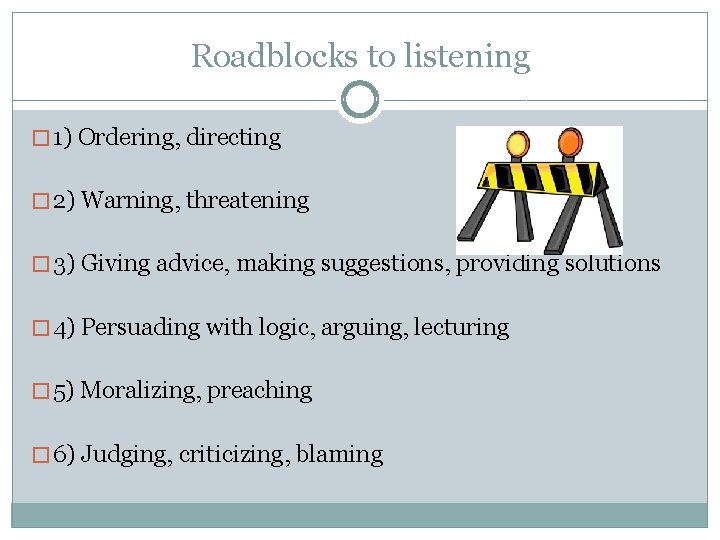 Roadblocks to listening � 1) Ordering, directing � 2) Warning, threatening � 3) Giving