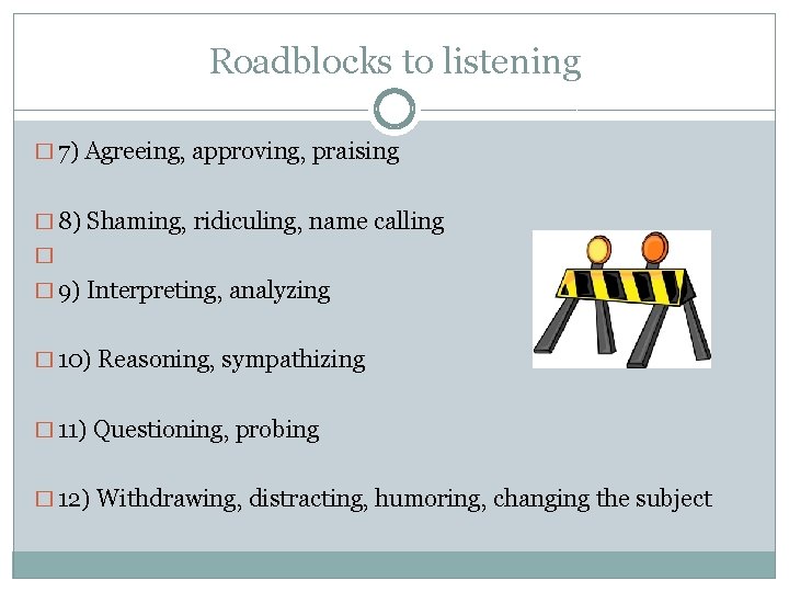 Roadblocks to listening � 7) Agreeing, approving, praising � 8) Shaming, ridiculing, name calling