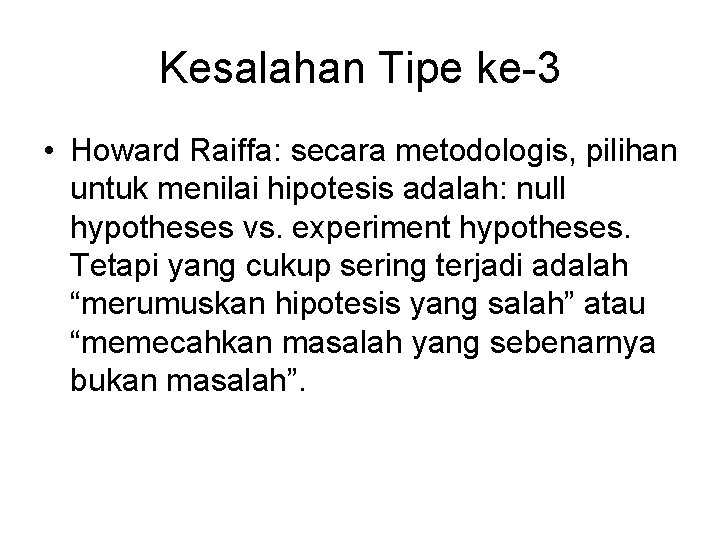 Kesalahan Tipe ke-3 • Howard Raiffa: secara metodologis, pilihan untuk menilai hipotesis adalah: null