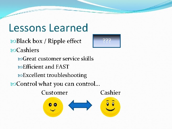 Lessons Learned Black box / Ripple effect ? ? ? Cashiers Great customer service