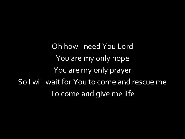 Oh how I need You Lord You are my only hope You are my