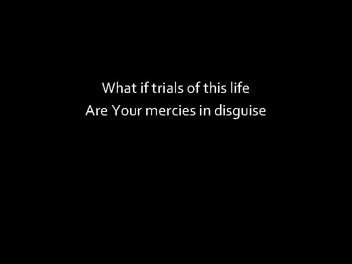 What if trials of this life Are Your mercies in disguise 