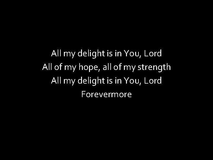All my delight is in You, Lord All of my hope, all of my
