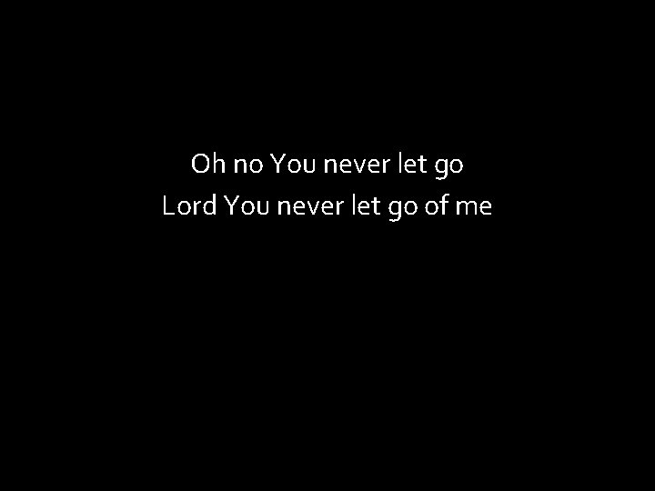 Oh no You never let go Lord You never let go of me 