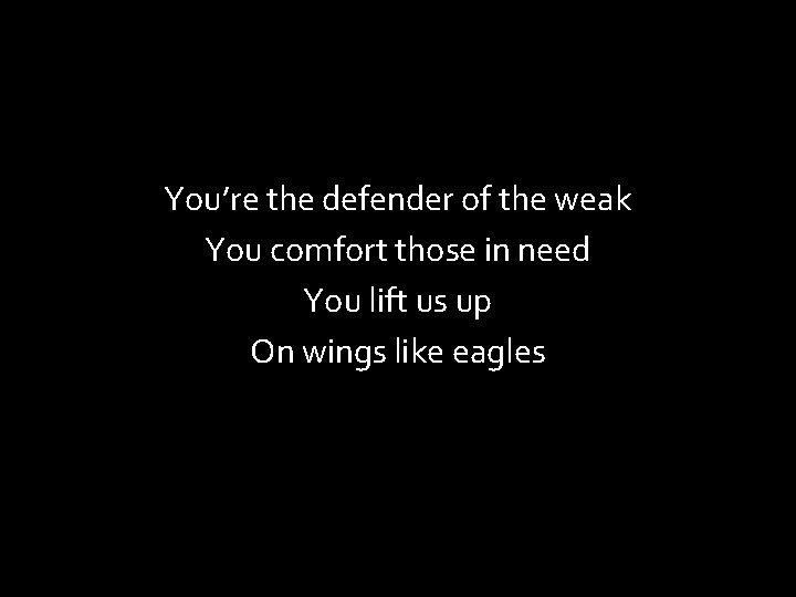You’re the defender of the weak You comfort those in need You lift us