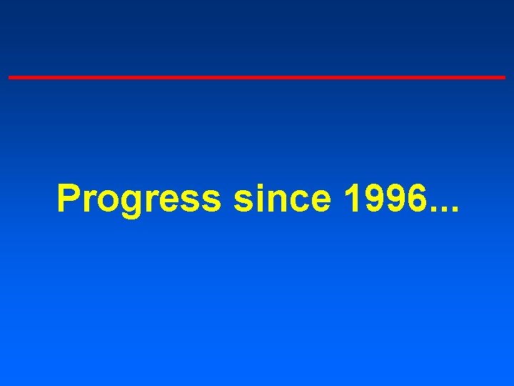 Progress since 1996. . . 