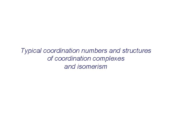 Typical coordination numbers and structures of coordination complexes and isomerism 
