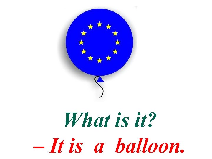 What is it? – It is a balloon. 