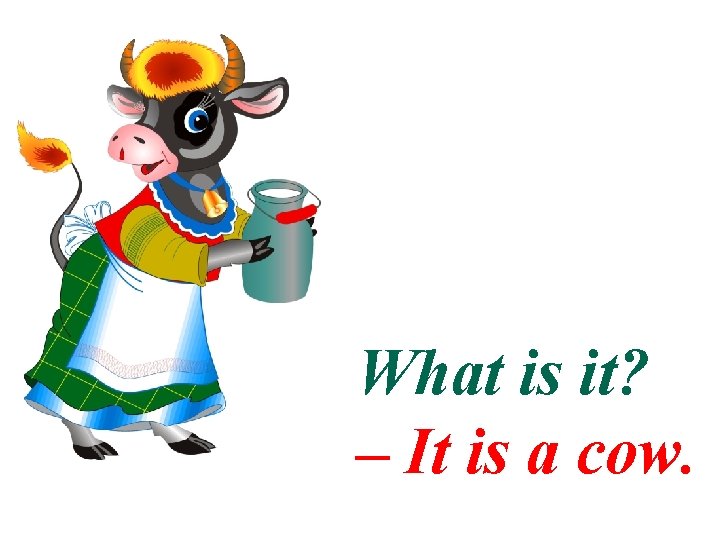 What is it? – It is a cow. 