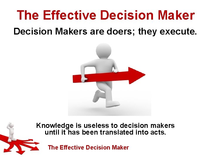 The Effective Decision Makers are doers; they execute. Knowledge is useless to decision makers
