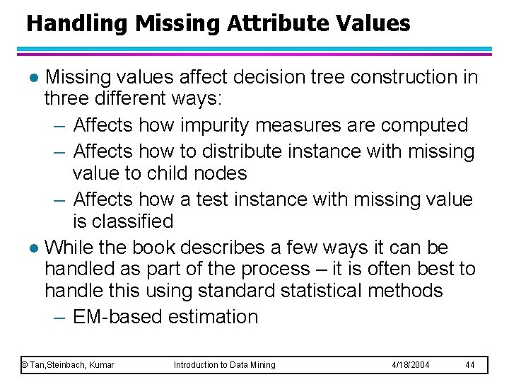 Handling Missing Attribute Values Missing values affect decision tree construction in three different ways: