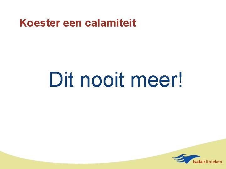 Koester een calamiteit Dit nooit meer! 