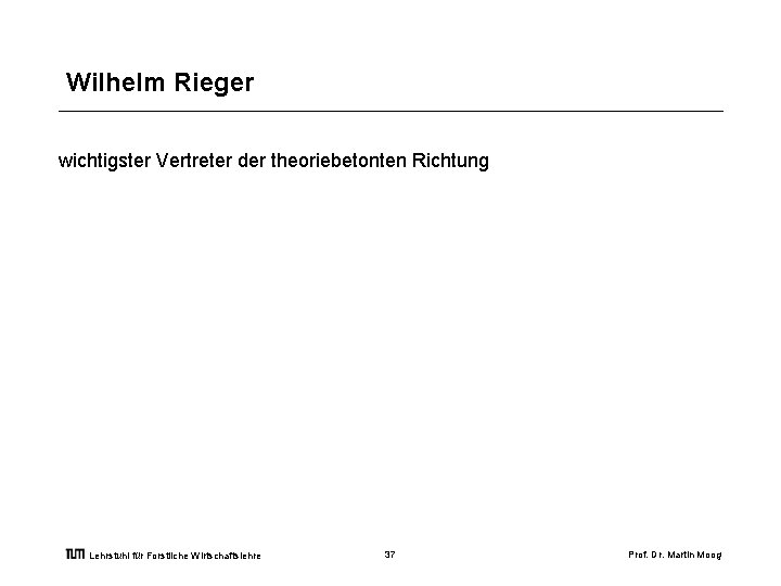 Wilhelm Rieger wichtigster Vertreter der theoriebetonten Richtung Lehrstuhl für Forstliche Wirtschaftslehre 37 Prof. Dr.