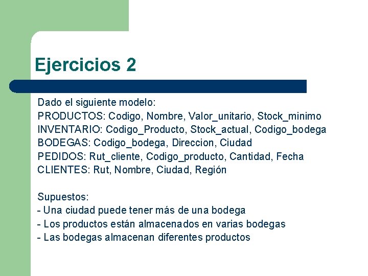 Ejercicios 2 Dado el siguiente modelo: PRODUCTOS: Codigo, Nombre, Valor_unitario, Stock_minimo INVENTARIO: Codigo_Producto, Stock_actual,