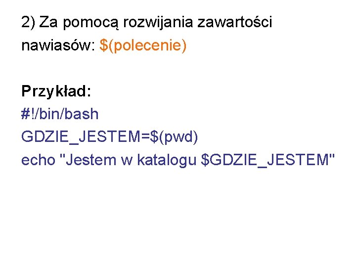 2) Za pomocą rozwijania zawartości nawiasów: $(polecenie) Przykład: #!/bin/bash GDZIE_JESTEM=$(pwd) echo "Jestem w katalogu