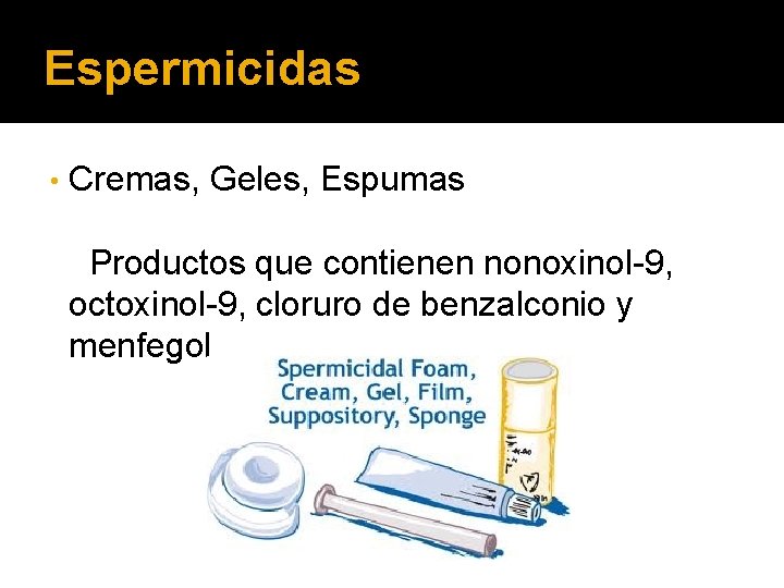 Espermicidas • Cremas, Geles, Espumas Productos que contienen nonoxinol-9, octoxinol-9, cloruro de benzalconio y