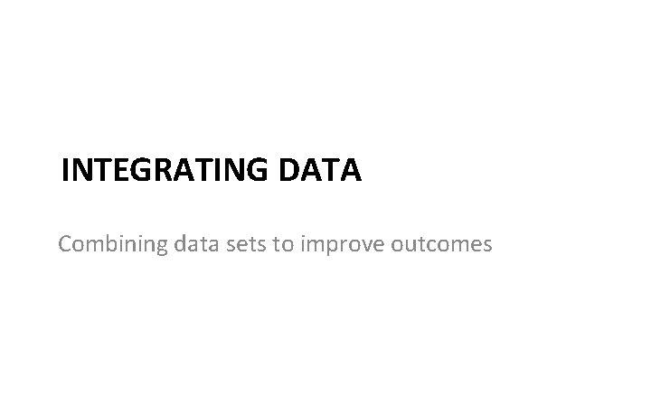 INTEGRATING DATA Combining data sets to improve outcomes 