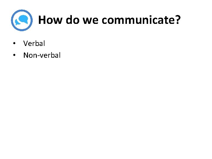 How do we communicate? • Verbal • Non-verbal 