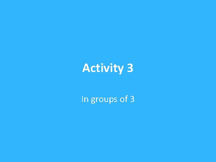 Activity 3 In groups of 3 