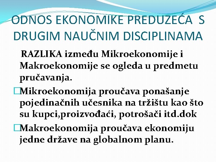 ODNOS EKONOMIKE PREDUZEĆA S DRUGIM NAUČNIM DISCIPLINAMA RAZLIKA između Mikroekonomije i Makroekonomije se ogleda