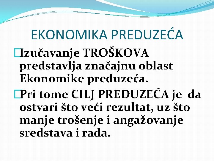 EKONOMIKA PREDUZEĆA �Izučavanje TROŠKOVA predstavlja značajnu oblast Ekonomike preduzeća. �Pri tome CILJ PREDUZEĆA je