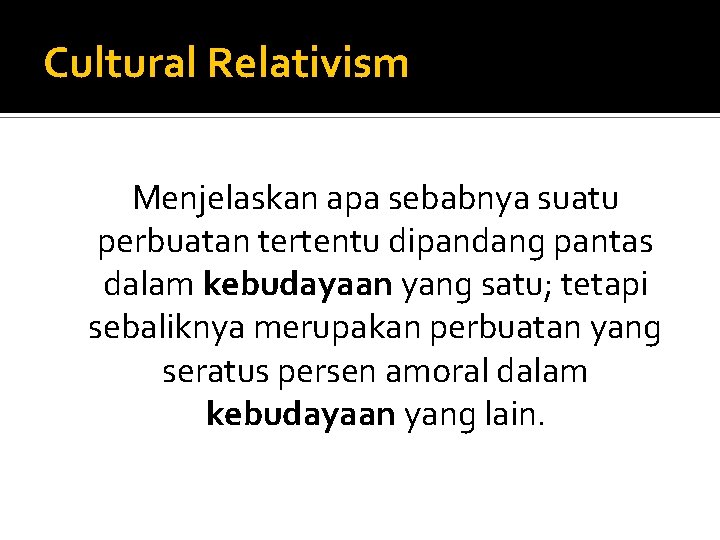 Cultural Relativism Menjelaskan apa sebabnya suatu perbuatan tertentu dipandang pantas dalam kebudayaan yang satu;