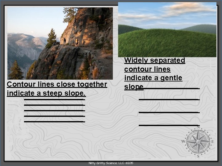 Contour lines close together indicate a steep slope. Widely separated contour lines indicate a