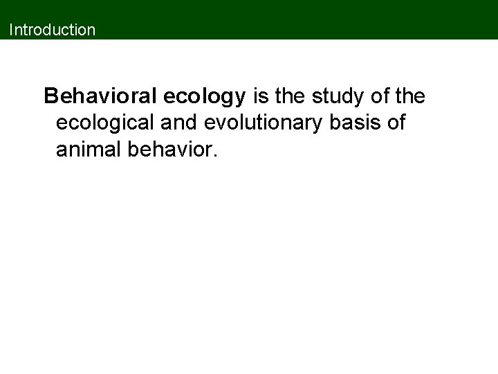 Introduction Behavioral ecology is the study of the ecological and evolutionary basis of animal