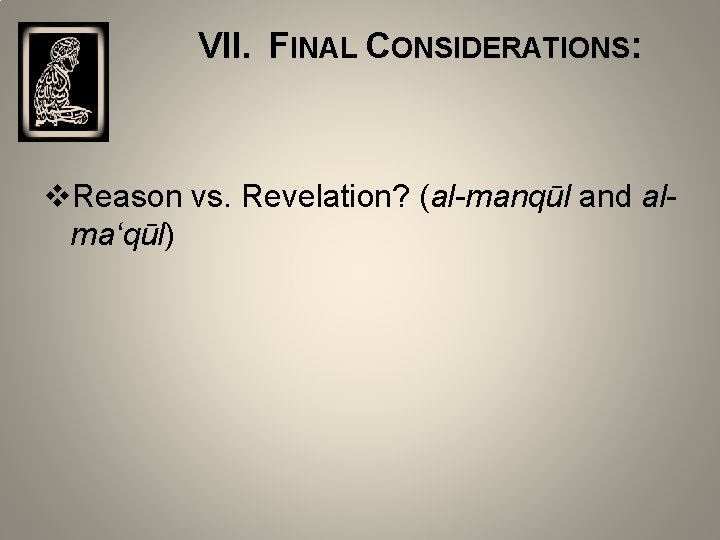  VII. FINAL CONSIDERATIONS: v. Reason vs. Revelation? (al-manqūl and alma‘qūl) 