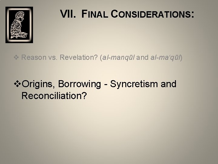  VII. FINAL CONSIDERATIONS: v Reason vs. Revelation? (al-manqūl and al-ma‘qūl) v. Origins, Borrowing