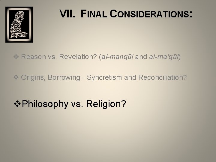  VII. FINAL CONSIDERATIONS: v Reason vs. Revelation? (al-manqūl and al-ma‘qūl) v Origins, Borrowing