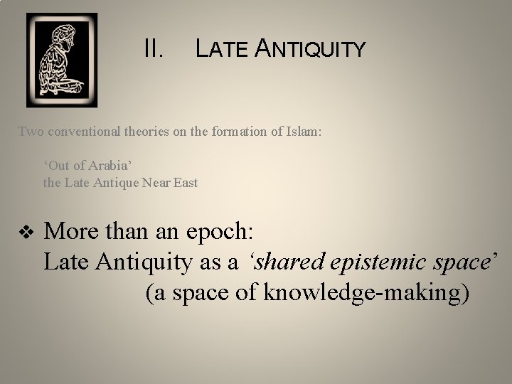 II. LATE ANTIQUITY Two conventional theories on the formation of Islam: ‘Out of Arabia’