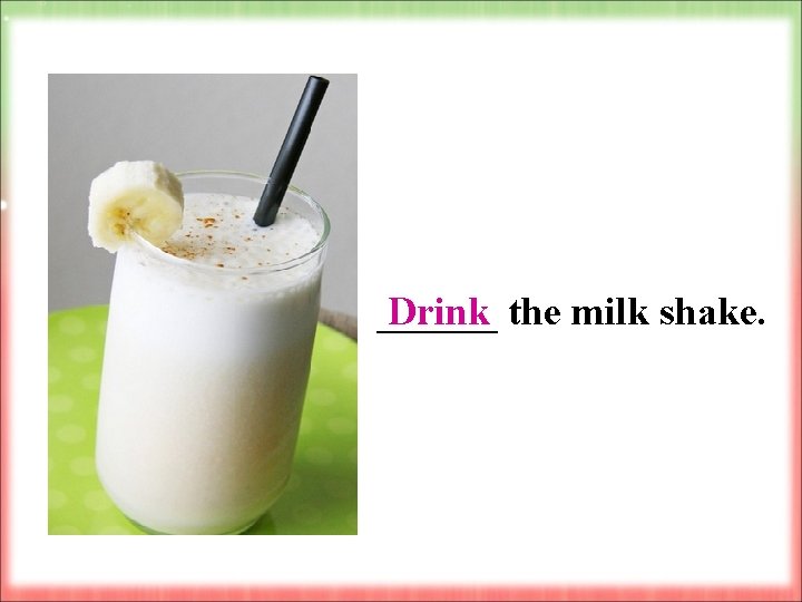  Drink ______ the milk shake. 