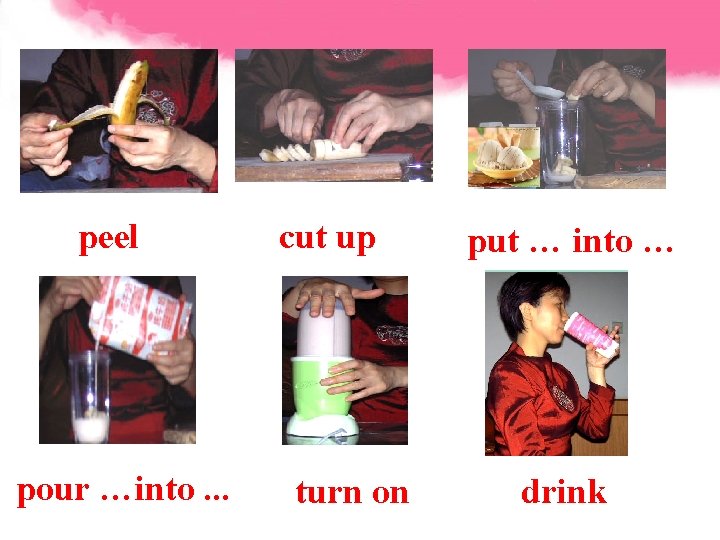 peel pour …into. . . cut up turn on put … into … drink