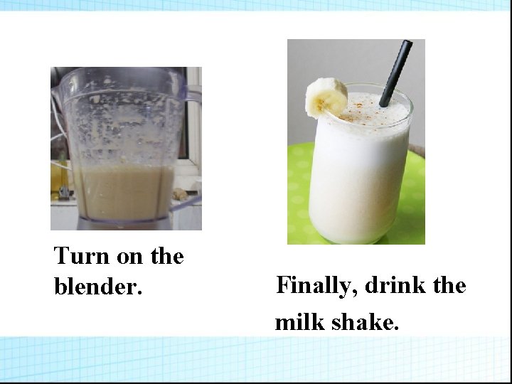 Turn on the blender. Finally, drink the milk shake. 