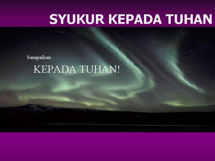 SYUKUR KEPADA TUHAN Sampaikan KEPADA TUHAN! SYUKUR KEPADA TUHAN Sampaikan KEPADA TUHAN!