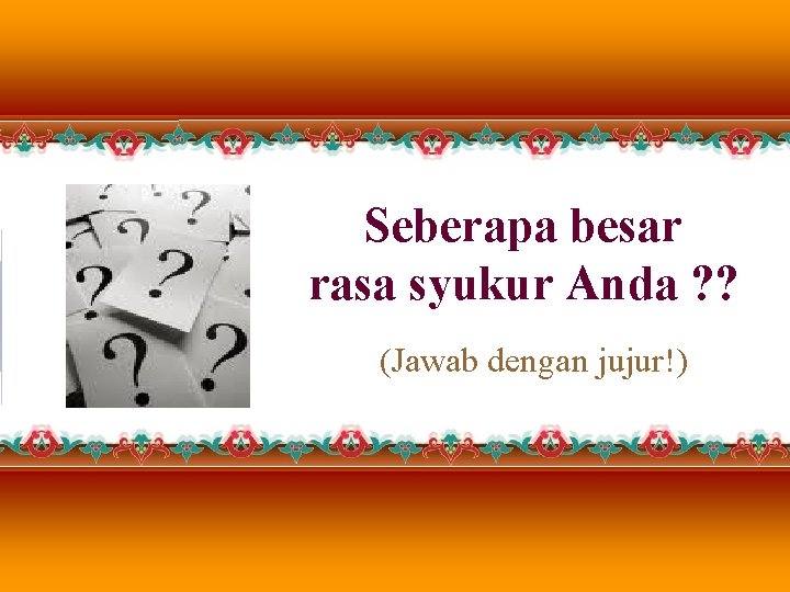 Seberapa besar rasa syukur Anda ? ? (Jawab dengan jujur!) Seberapa besar rasa syukur Anda ? ? (Jawab dengan jujur!)