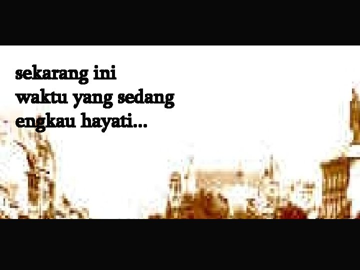 sekarang ini waktu yang sedang engkau hayati. . . sekarang ini waktu yang sedang engkau hayati. . .